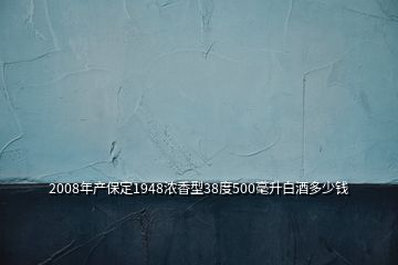 2008年產保定1948濃香型38度500毫升白酒多少錢