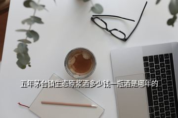 五年茅臺鎮(zhèn)生態(tài)原漿酒多少錢一瓶酒是哪年的