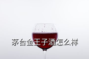 茅臺金王子酒怎么樣