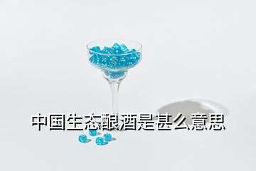 中國生態(tài)釀酒是甚么意思