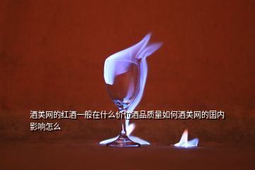 酒美網(wǎng)的紅酒一般在什么價(jià)位酒品質(zhì)量如何酒美網(wǎng)的國內(nèi)影響怎么