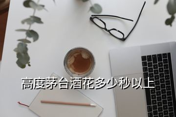 高度茅臺酒花多少秒以上