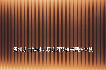 貴州茅臺鎮(zhèn)封壇原漿酒琴棋書畫多少錢