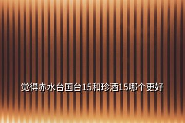 覺(jué)得赤水臺(tái)國(guó)臺(tái)15和珍酒15哪個(gè)更好