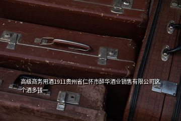 高級商務(wù)用酒1911貴州省仁懷市醉華酒業(yè)銷售有限公司這個酒多錢一