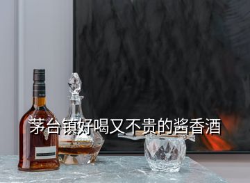 茅臺鎮(zhèn)好喝又不貴的醬香酒