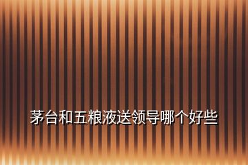 茅臺(tái)和五糧液送領(lǐng)導(dǎo)哪個(gè)好些