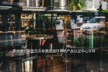 茅臺酒包裝盒怎么有南京國環(huán)有機(jī)產(chǎn)品認(rèn)證中心字樣