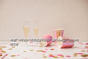 啤酒廠今年前6個月完成全年計劃產(chǎn)量的60再生產(chǎn)10000噸就可超