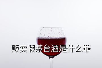 販賣假茅臺酒是什么罪