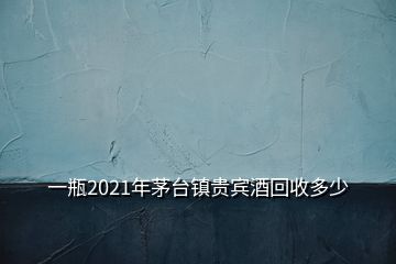 一瓶2021年茅臺(tái)鎮(zhèn)貴賓酒回收多少