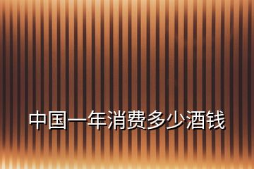 中國(guó)一年消費(fèi)多少酒錢