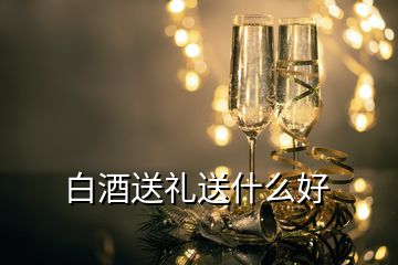 白酒送禮送什么好