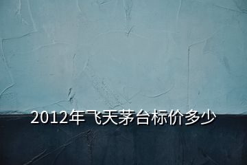 2012年飛天茅臺標(biāo)價多少