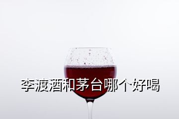 李渡酒和茅臺(tái)哪個(gè)好喝