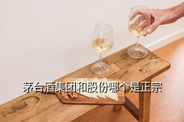 茅臺酒集團和股份哪個是正宗