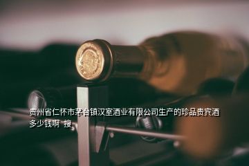 貴州省仁懷市茅臺鎮(zhèn)漢室酒業(yè)有限公司生產(chǎn)的珍品貴賓酒多少錢啊  搜