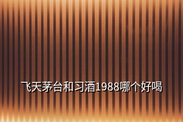 飛天茅臺和習(xí)酒1988哪個好喝