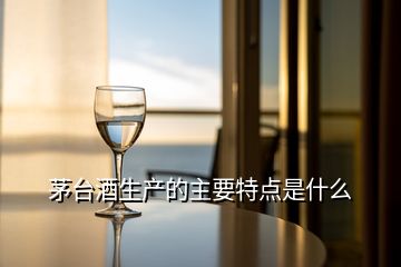 茅臺(tái)酒生產(chǎn)的主要特點(diǎn)是什么