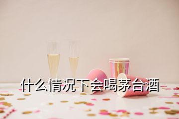 什么情況下會喝茅臺酒