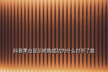 抖音茅臺顯示搶購成功為什么付不了款