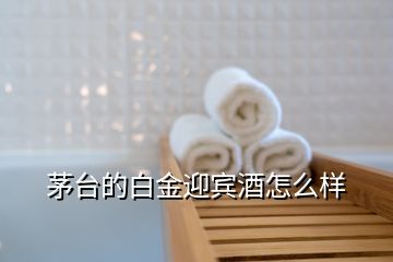 茅臺(tái)的白金迎賓酒怎么樣