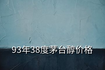 93年38度茅臺(tái)醇價(jià)格