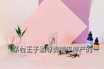 茅臺王子酒尊貴哪年停產(chǎn)的