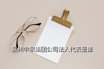 泉州中泉集團(tuán)公司法人代表是誰(shuí)