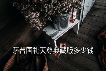 茅臺(tái)國(guó)禮天尊典藏版多少錢