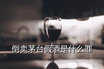 倒賣茅臺假酒是什么罪