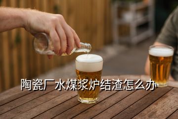 陶瓷廠水煤漿爐結渣怎么辦