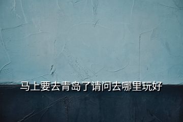 馬上要去青島了請(qǐng)問去哪里玩好