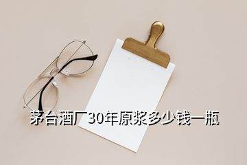 茅臺(tái)酒廠30年原漿多少錢一瓶