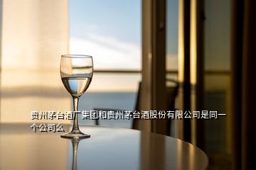 貴州茅臺酒廠集團和貴州茅臺酒股份有限公司是同一個公司么