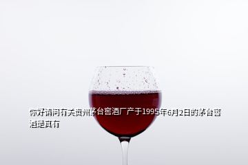 你好請問有關(guān)貴州茅臺窖酒廠產(chǎn)于1995年6月2日的茅臺窖酒是真有