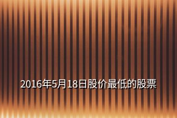 2016年5月18日股價最低的股票