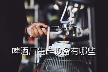 啤酒廠生產(chǎn)設(shè)備有哪些