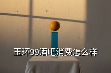 玉環(huán)99酒吧消費(fèi)怎么樣