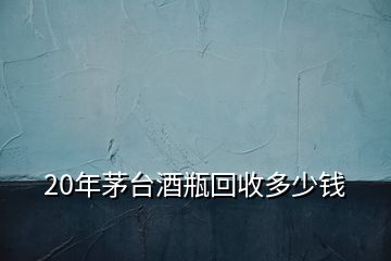 20年茅臺(tái)酒瓶回收多少錢(qián)