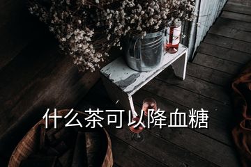 什么茶可以降血糖