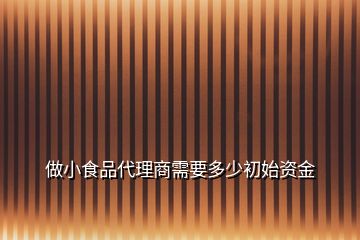 做小食品代理商需要多少初始資金