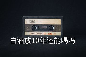 白酒放10年還能喝嗎