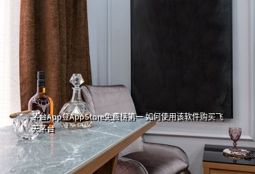 茅臺App登AppStore免費(fèi)榜第一 如何使用該軟件購買飛天茅臺