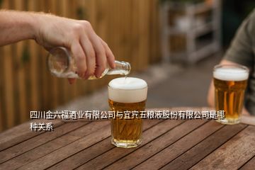 四川金六福酒業(yè)有限公司與宜賓五糧液股份有限公司是哪種關系