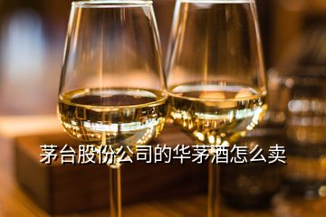 茅臺(tái)股份公司的華茅酒怎么賣