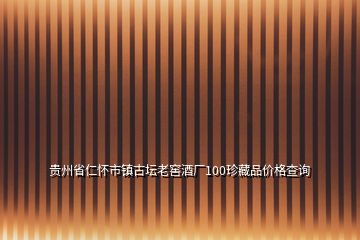 貴州省仁懷市鎮(zhèn)古壇老窖酒廠100珍藏品價格查詢