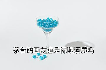 茅臺鴿畫友誼是陳釀酒質(zhì)嗎