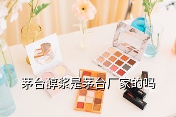 茅臺(tái)醇漿是茅臺(tái)廠家的嗎