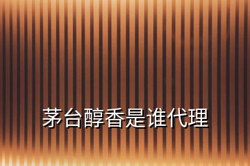 茅臺(tái)醇香是誰(shuí)代理